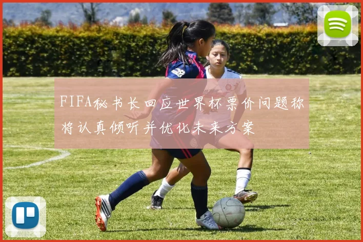 FIFA秘书长回应世界杯票价问题称将认真倾听并优化未来方案
