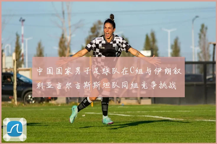 中国国家男子足球队在C组与伊朗叙利亚吉尔吉斯斯坦队同组竞争挑战赛程