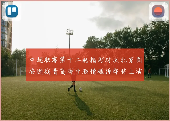 中超联赛第十二轮精彩对决北京国安迎战青岛海牛激情碰撞即将上演
