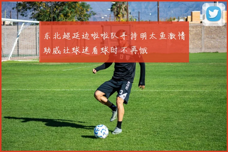 东北超延边啦啦队手持明太鱼激情助威让球迷看球时不再饿