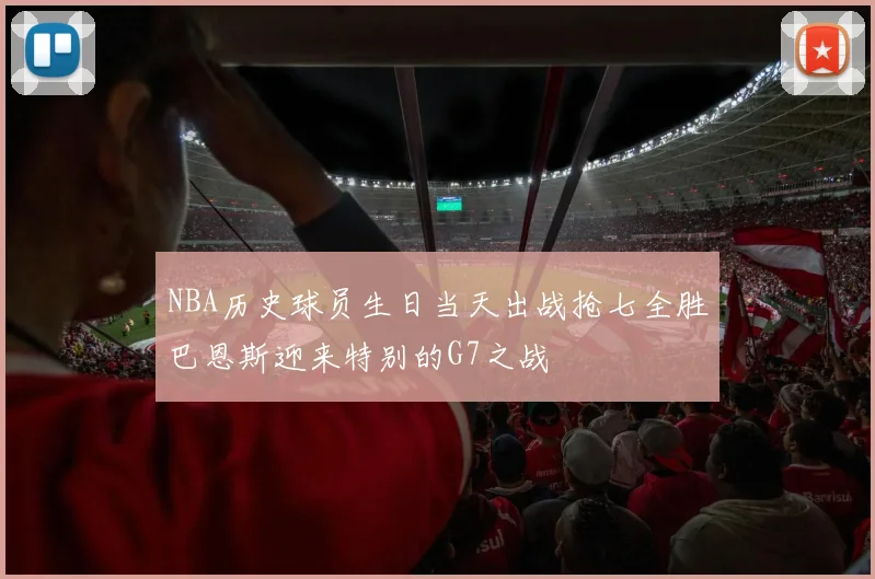 NBA历史球员生日当天出战抢七全胜巴恩斯迎来特别的G7之战