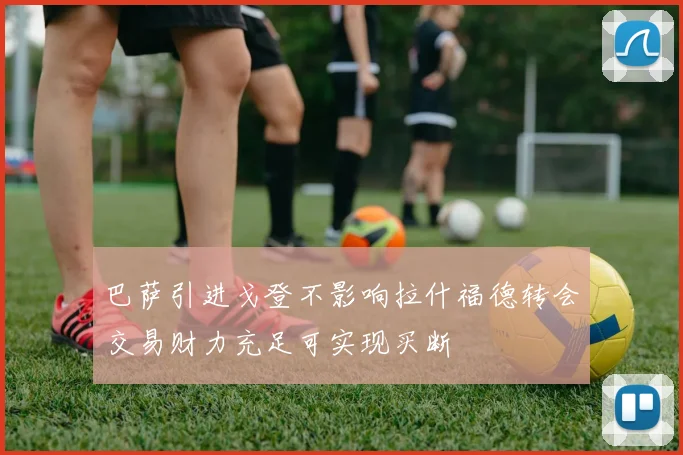 巴萨引进戈登不影响拉什福德转会交易财力充足可实现买断