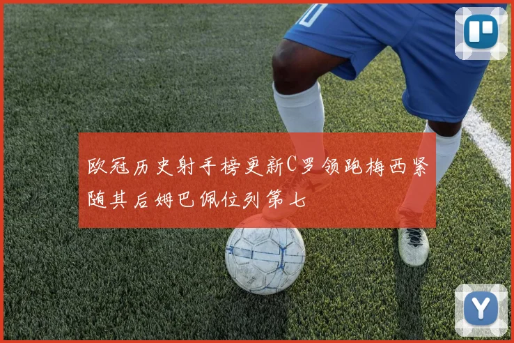 欧冠历史射手榜更新C罗领跑梅西紧随其后姆巴佩位列第七