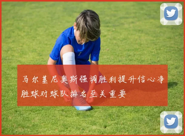 马尔基尼奥斯强调胜利提升信心净胜球对球队排名至关重要