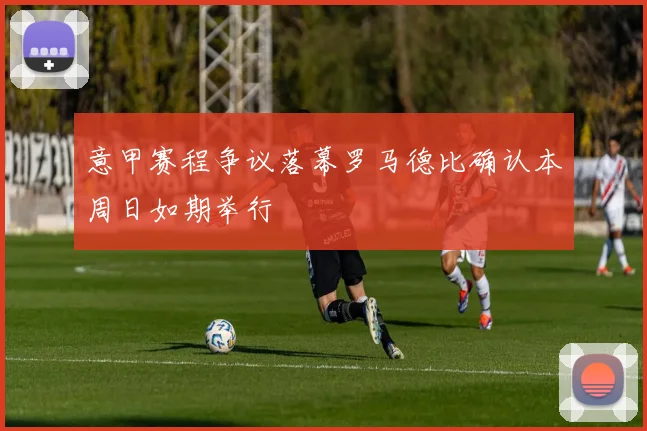 意甲赛程争议落幕罗马德比确认本周日如期举行