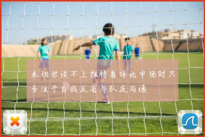 米切尔谈不上推特看评论中场时只专注于自我反省与队友沟通