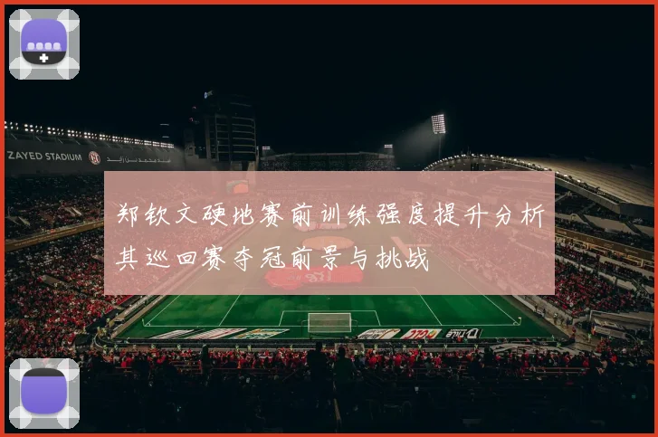 郑钦文硬地赛前训练强度提升分析其巡回赛夺冠前景与挑战