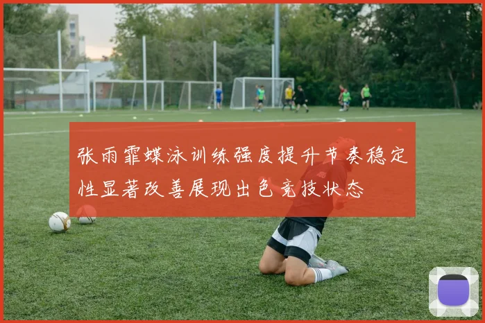 张雨霏蝶泳训练强度提升节奏稳定性显著改善展现出色竞技状态