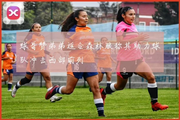 球哥赞弟弟适合森林狼称其助力球队冲击西部前列