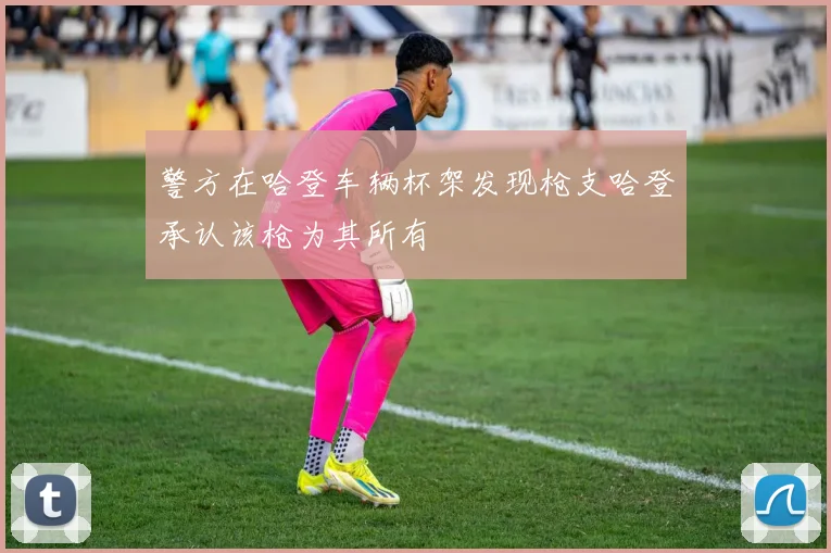 警方在哈登车辆杯架发现枪支哈登承认该枪为其所有