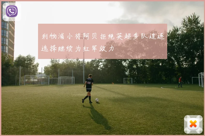 利物浦小将阿贝拒绝英超多队追逐选择继续为红军效力